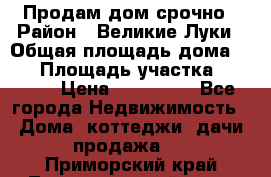 Продам дом срочно › Район ­ Великие Луки › Общая площадь дома ­ 48 › Площадь участка ­ 1 700 › Цена ­ 150 000 - Все города Недвижимость » Дома, коттеджи, дачи продажа   . Приморский край,Лесозаводский г. о. 